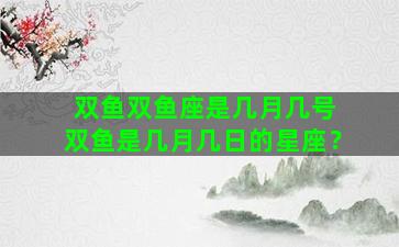 双鱼双鱼座是几月几号 双鱼是几月几日的星座？